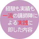経験も実績も一流の講師陣による実践に即した内容